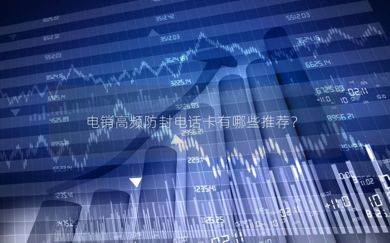 电销高频防封电话卡有哪些推荐？