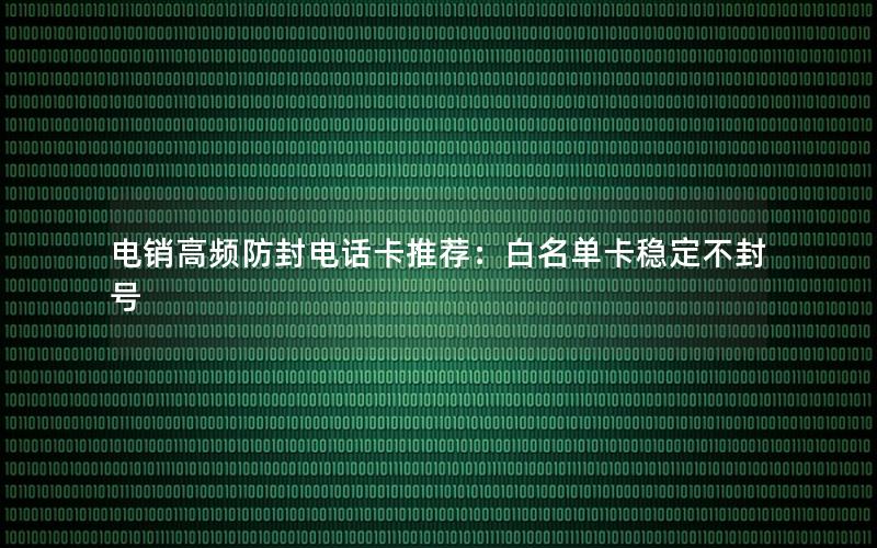 电销高频防封电话卡推荐：白名单卡稳定不封号