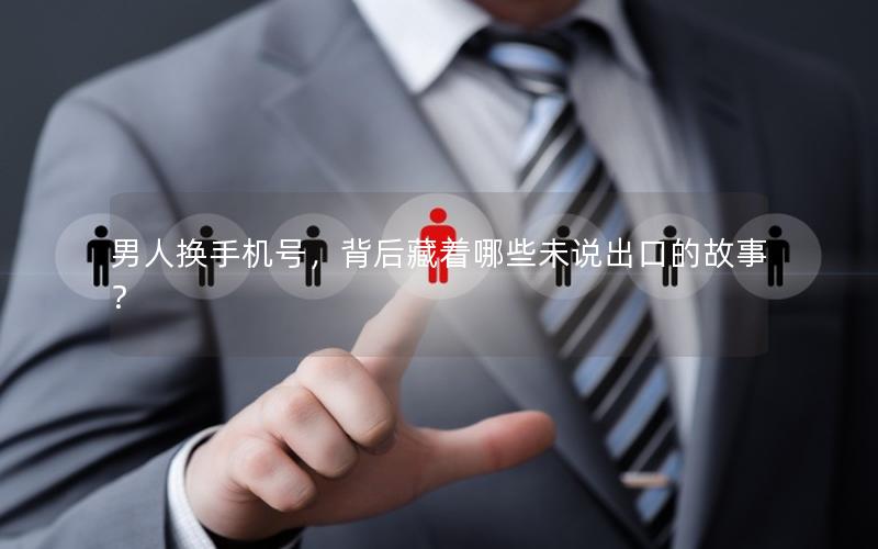 男人换手机号，背后藏着哪些未说出口的故事？
