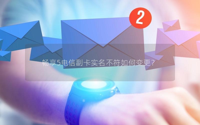 畅享5电信副卡实名不符如何变更？