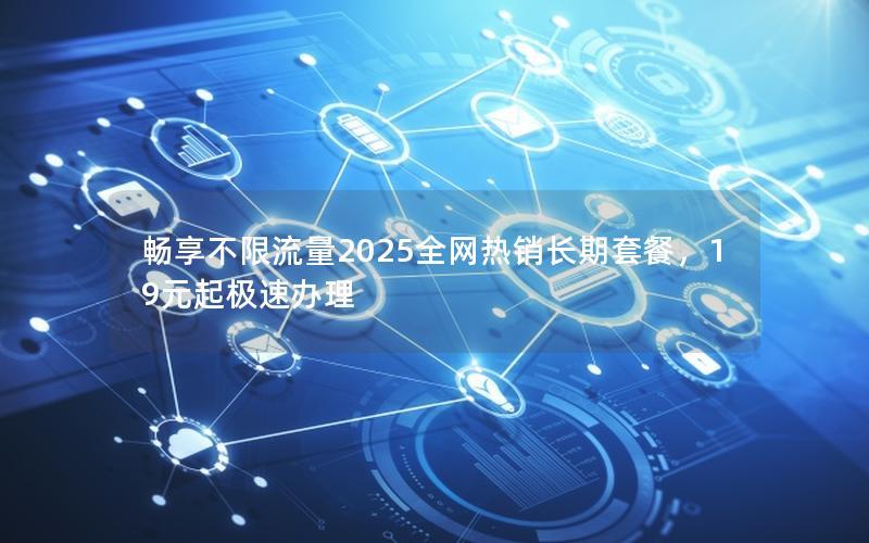 畅享不限流量2025全网热销长期套餐，19元起极速办理