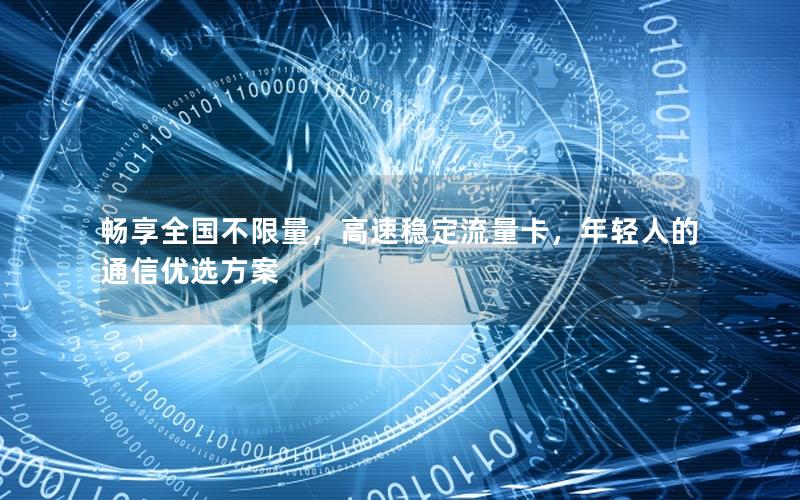 畅享全国不限量，高速稳定流量卡，年轻人的通信优选方案