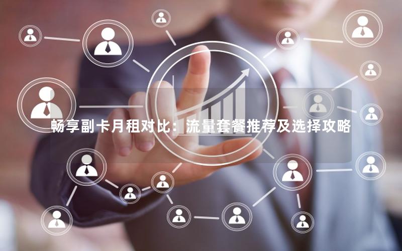畅享副卡月租对比：流量套餐推荐及选择攻略