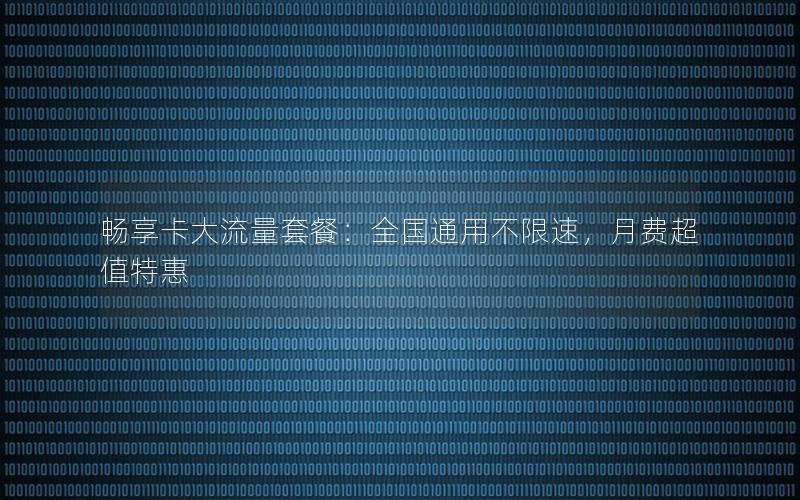 畅享卡大流量套餐：全国通用不限速，月费超值特惠