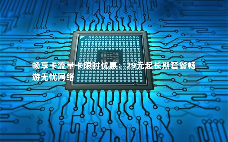 畅享卡流量卡限时优惠：29元起长期套餐畅游无忧网络