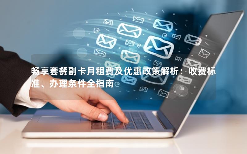 畅享套餐副卡月租费及优惠政策解析：收费标准、办理条件全指南