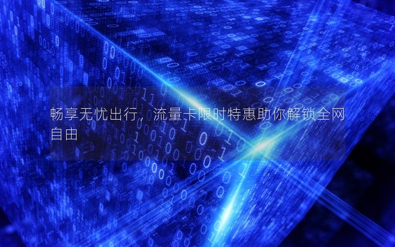 畅享无忧出行，流量卡限时特惠助你解锁全网自由