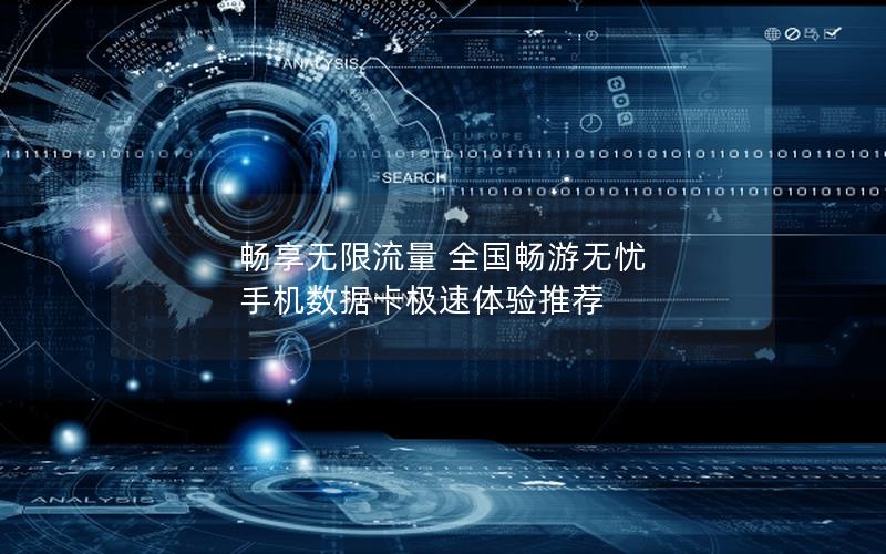 畅享无限流量 全国畅游无忧 手机数据卡极速体验推荐