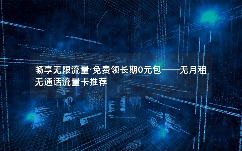 畅享无限流量·免费领长期0元包——无月租无通话流量卡推荐