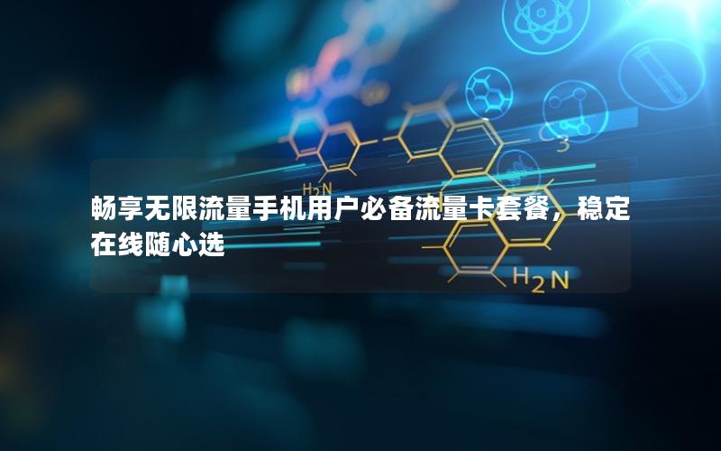 畅享无限流量手机用户必备流量卡套餐，稳定在线随心选