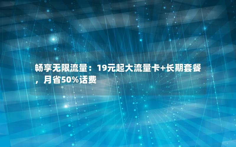 畅享无限流量：19元起大流量卡+长期套餐，月省50%话费