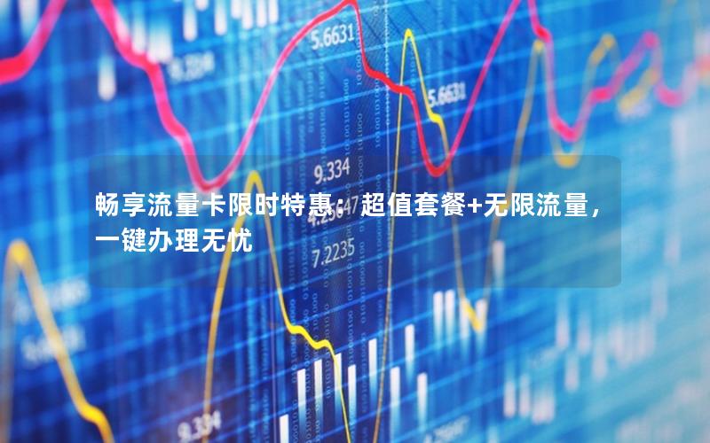 畅享流量卡限时特惠：超值套餐+无限流量，一键办理无忧