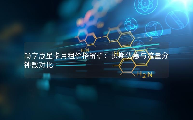 畅享版星卡月租价格解析：长期优惠与流量分钟数对比