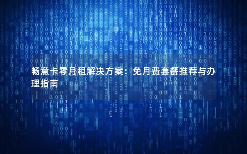 畅意卡零月租解决方案：免月费套餐推荐与办理指南