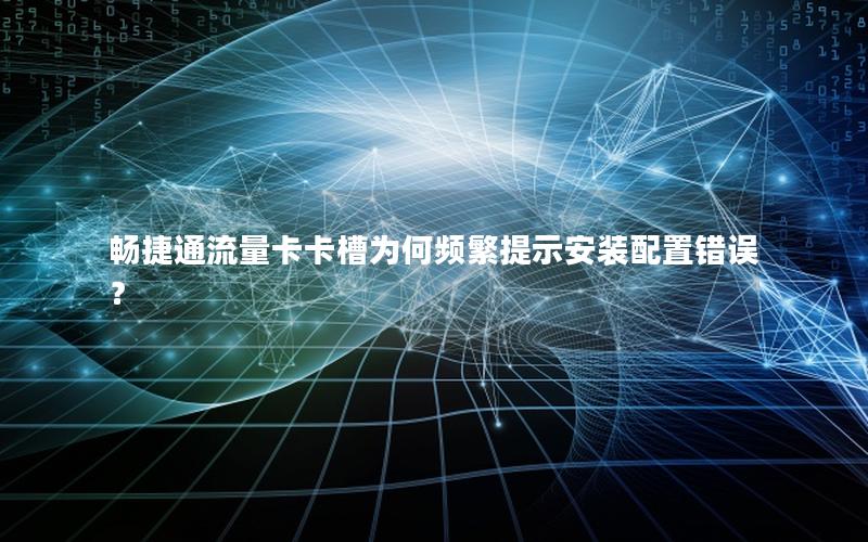 畅捷通流量卡卡槽为何频繁提示安装配置错误？