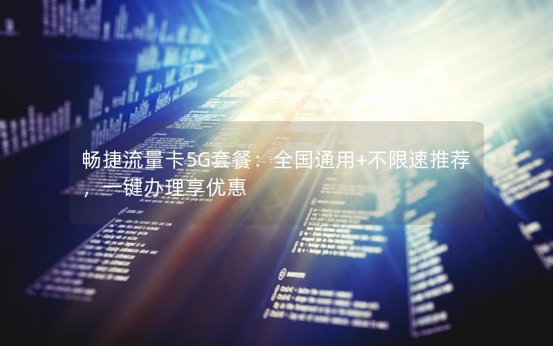 畅捷流量卡5G套餐：全国通用+不限速推荐，一键办理享优惠