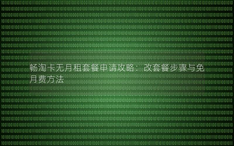 畅淘卡无月租套餐申请攻略：改套餐步骤与免月费方法