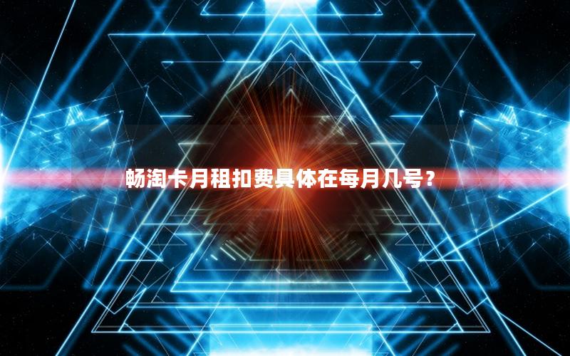 畅淘卡月租扣费具体在每月几号？