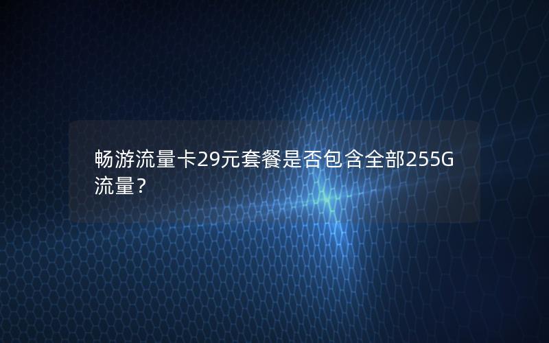 畅游流量卡29元套餐是否包含全部255G流量？