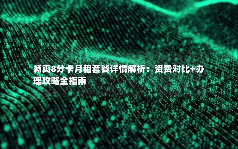 畅爽8分卡月租套餐详情解析：资费对比+办理攻略全指南