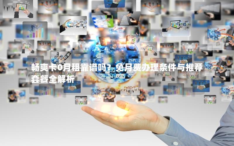 畅爽卡0月租靠谱吗？免月费办理条件与推荐套餐全解析