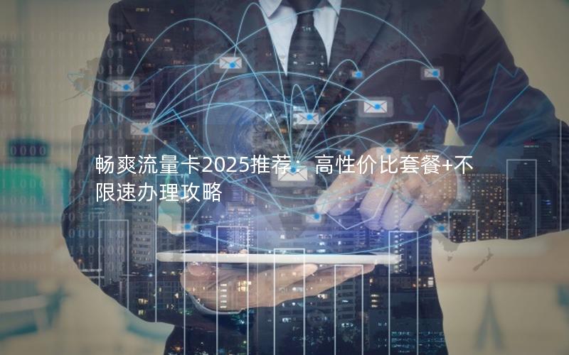 畅爽流量卡2025推荐：高性价比套餐+不限速办理攻略