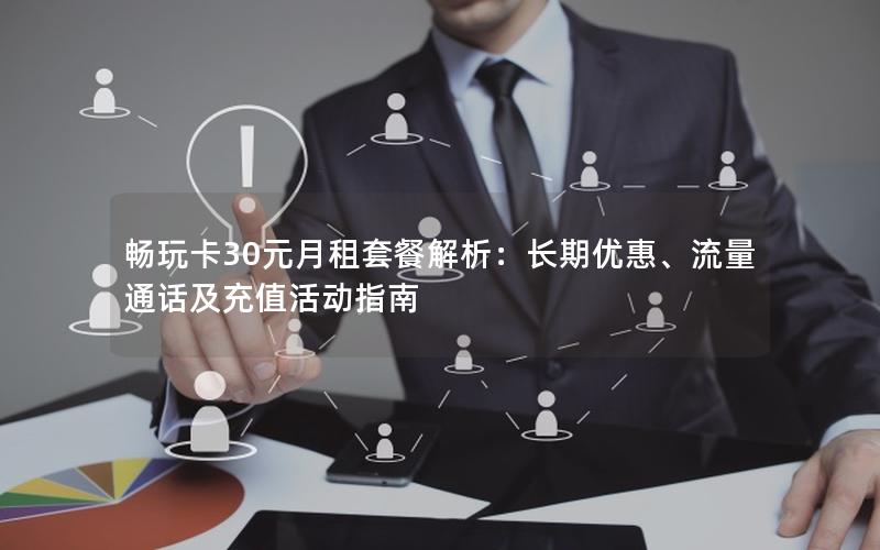 畅玩卡30元月租套餐解析：长期优惠、流量通话及充值活动指南