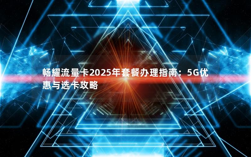畅耀流量卡2025年套餐办理指南：5G优惠与选卡攻略
