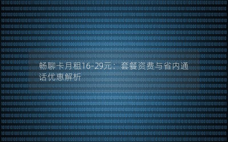 畅聊卡月租16-29元：套餐资费与省内通话优惠解析