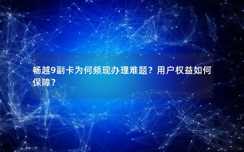 畅越9副卡为何频现办理难题？用户权益如何保障？