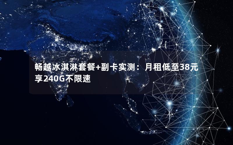 畅越冰淇淋套餐+副卡实测：月租低至38元享240G不限速