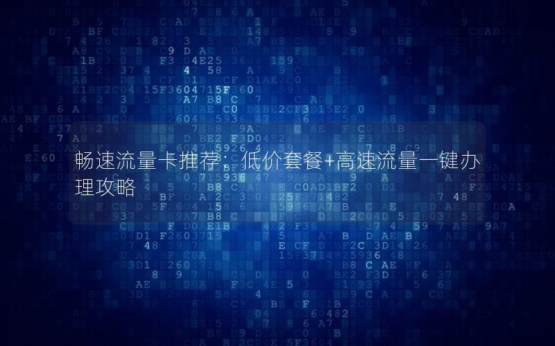 畅速流量卡推荐：低价套餐+高速流量一键办理攻略