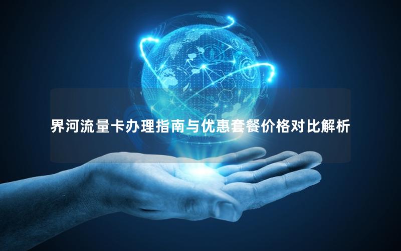 界河流量卡办理指南与优惠套餐价格对比解析