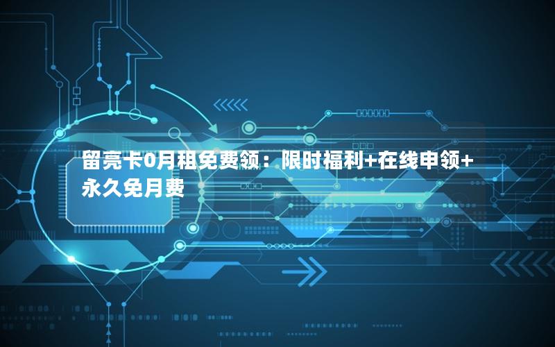 留亮卡0月租免费领：限时福利+在线申领+永久免月费