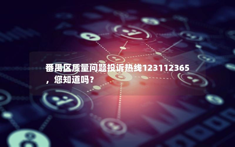 番禺区质量问题投诉热线123112365，您知道吗？