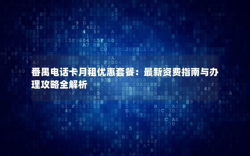 番禺电话卡月租优惠套餐：最新资费指南与办理攻略全解析