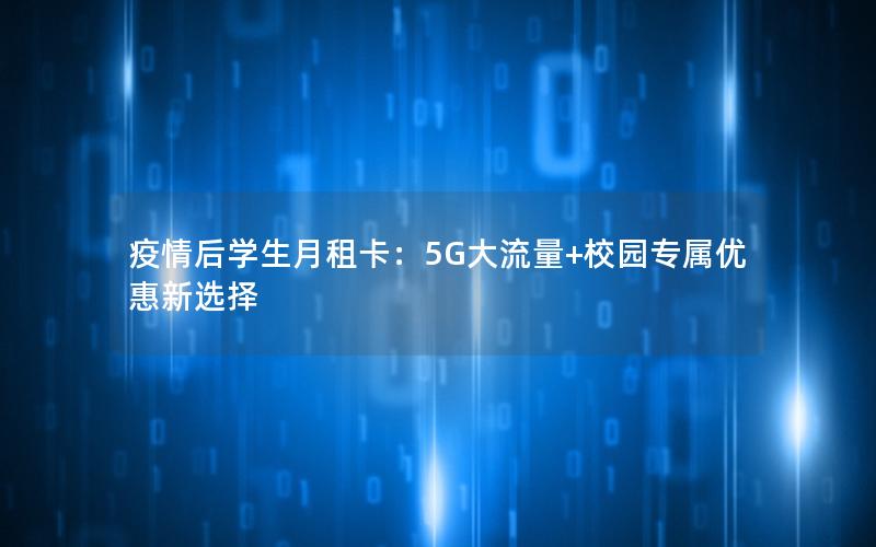 疫情后学生月租卡：5G大流量+校园专属优惠新选择