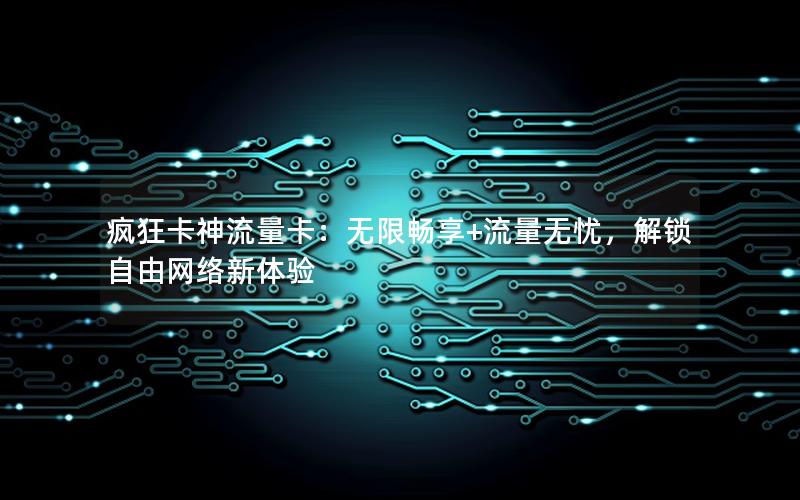 疯狂卡神流量卡：无限畅享+流量无忧，解锁自由网络新体验