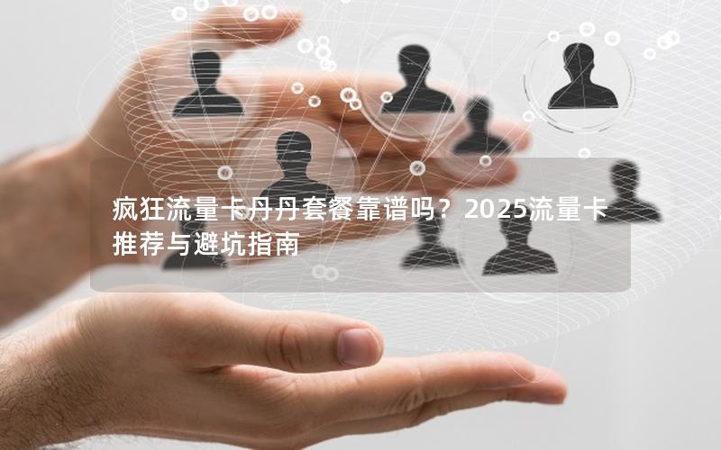 疯狂流量卡丹丹套餐靠谱吗？2025流量卡推荐与避坑指南