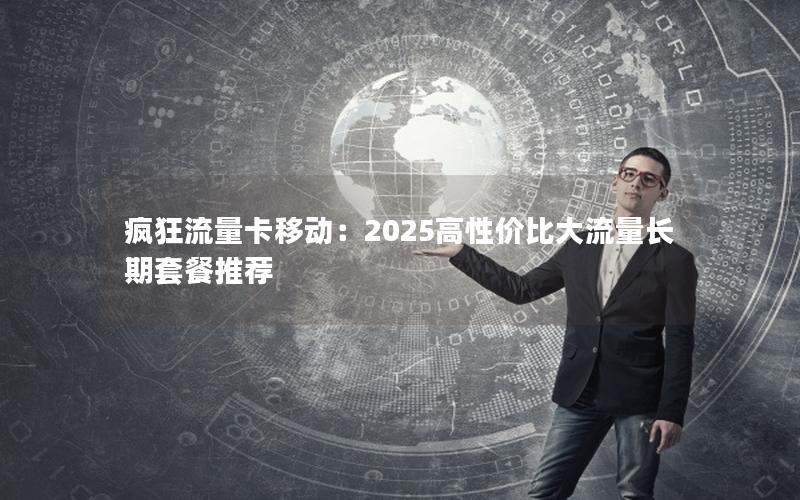 疯狂流量卡移动：2025高性价比大流量长期套餐推荐