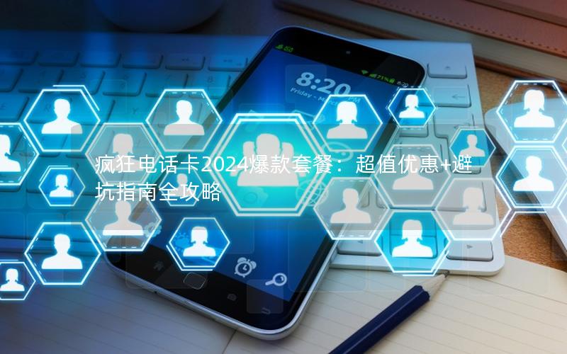 疯狂电话卡2024爆款套餐：超值优惠+避坑指南全攻略