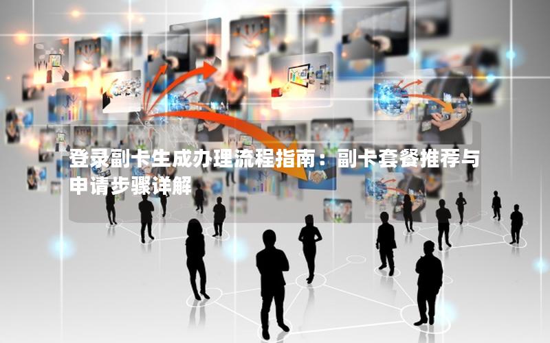 登录副卡生成办理流程指南：副卡套餐推荐与申请步骤详解