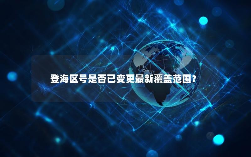 登海区号是否已变更最新覆盖范围？