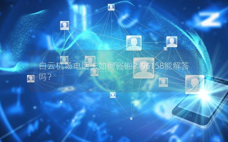 白云机场电话卡如何咨询？96158能解答吗？
