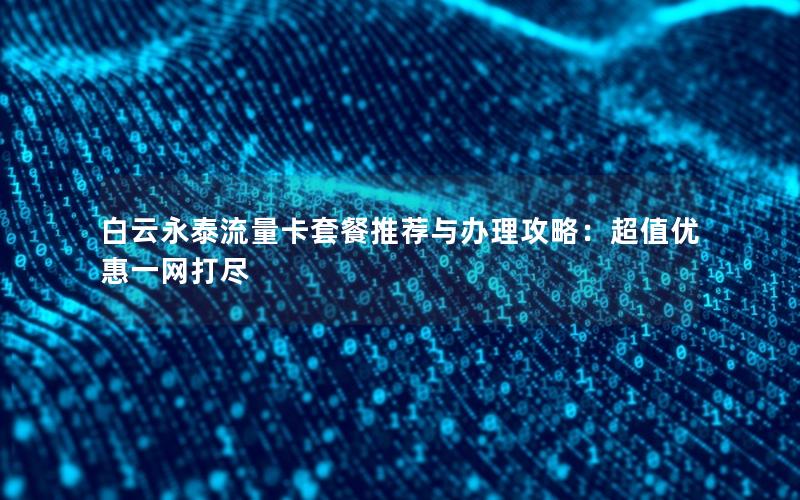 白云永泰流量卡套餐推荐与办理攻略：超值优惠一网打尽