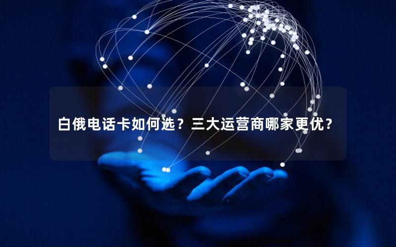 白俄电话卡如何选？三大运营商哪家更优？