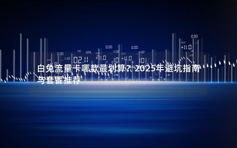 白兔流量卡哪款最划算？2025年避坑指南与套餐推荐