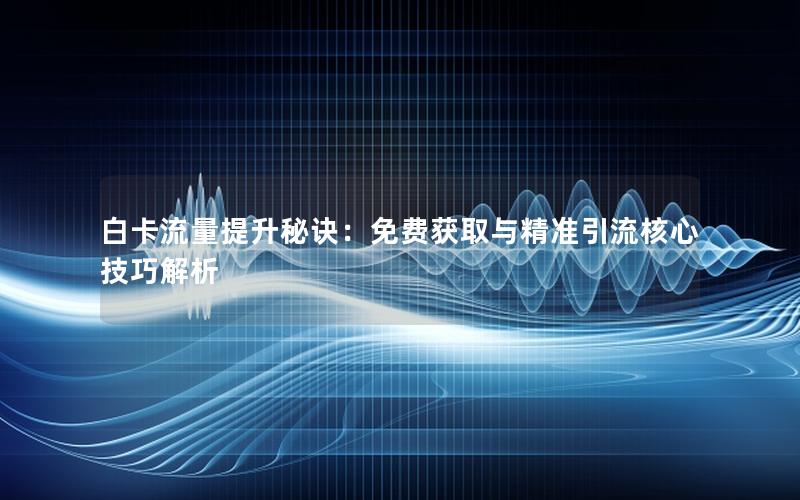 白卡流量提升秘诀：免费获取与精准引流核心技巧解析
