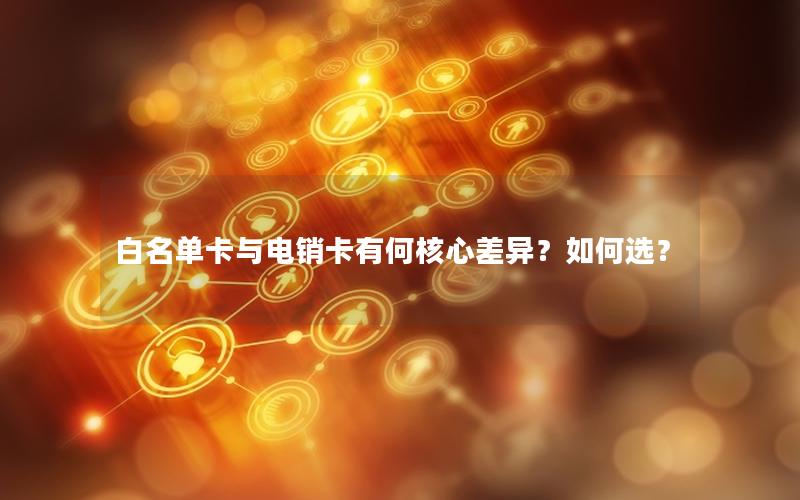 白名单卡与电销卡有何核心差异？如何选？