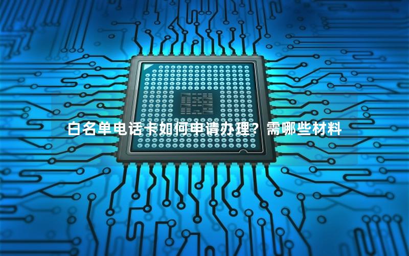 白名单电话卡如何申请办理？需哪些材料
